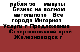 222.222 рубля за 22 минуты. Бизнес на полном автопилоте - Все города Интернет » Услуги и Предложения   . Ставропольский край,Железноводск г.